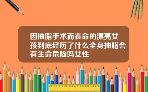 因抽脂手术而丧命的漂亮女孩到底经历了什么全身抽脂会有生命危险吗女性