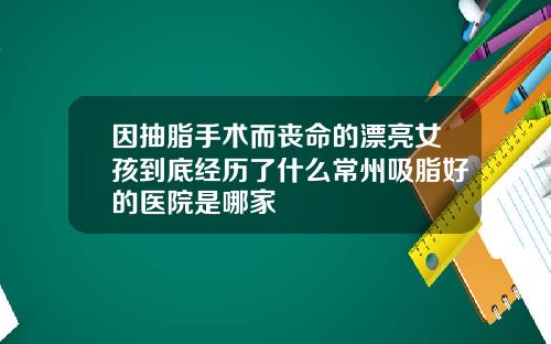 因抽脂手术而丧命的漂亮女孩到底经历了什么常州吸脂好的医院是哪家