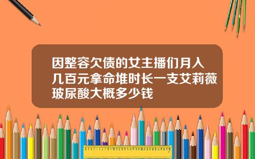 因整容欠债的女主播们月入几百元拿命堆时长一支艾莉薇玻尿酸大概多少钱