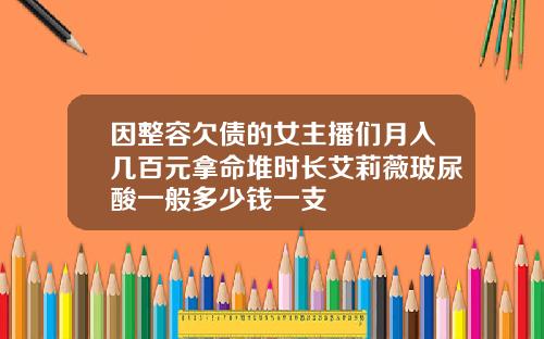 因整容欠债的女主播们月入几百元拿命堆时长艾莉薇玻尿酸一般多少钱一支