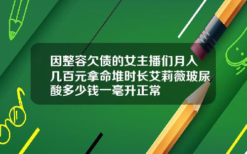 因整容欠债的女主播们月入几百元拿命堆时长艾莉薇玻尿酸多少钱一毫升正常