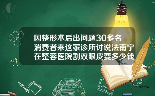 因整形术后出问题30多名消费者来这家诊所讨说法南宁在整容医院割双眼皮要多少钱呢