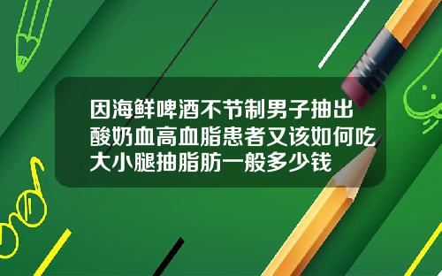 因海鲜啤酒不节制男子抽出酸奶血高血脂患者又该如何吃大小腿抽脂肪一般多少钱
