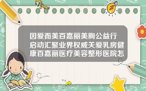 因爱而美百嘉丽美胸公益行启动汇聚业界权威关爱乳房健康百嘉丽医疗美容整形医院怎么样