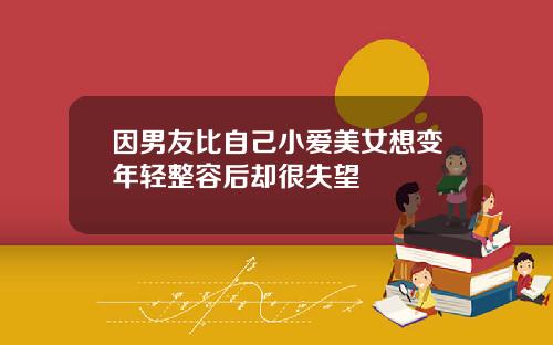 因男友比自己小爱美女想变年轻整容后却很失望