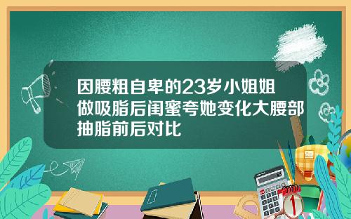 因腰粗自卑的23岁小姐姐做吸脂后闺蜜夸她变化大腰部抽脂前后对比