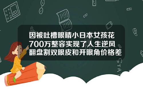 因被吐槽眼睛小日本女孩花700万整容实现了人生逆风翻盘割双眼皮和开眼角价格差多少