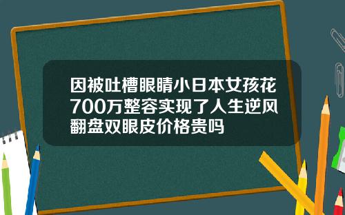 因被吐槽眼睛小日本女孩花700万整容实现了人生逆风翻盘双眼皮价格贵吗