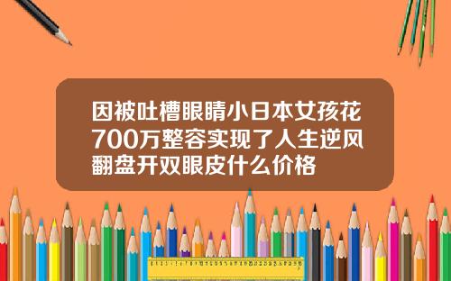 因被吐槽眼睛小日本女孩花700万整容实现了人生逆风翻盘开双眼皮什么价格