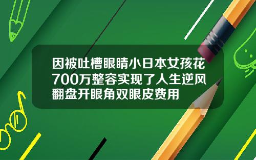 因被吐槽眼睛小日本女孩花700万整容实现了人生逆风翻盘开眼角双眼皮费用