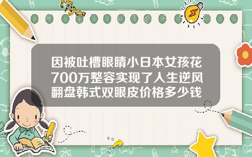 因被吐槽眼睛小日本女孩花700万整容实现了人生逆风翻盘韩式双眼皮价格多少钱