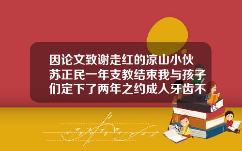 因论文致谢走红的凉山小伙苏正民一年支教结束我与孩子们定下了两年之约成人牙齿不齐可以矫正吗视频教程