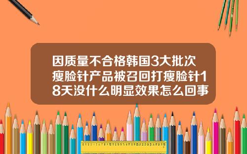 因质量不合格韩国3大批次瘦脸针产品被召回打瘦脸针18天没什么明显效果怎么回事