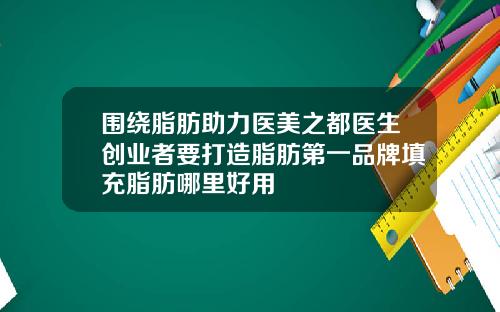 围绕脂肪助力医美之都医生创业者要打造脂肪第一品牌填充脂肪哪里好用