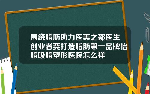 围绕脂肪助力医美之都医生创业者要打造脂肪第一品牌怡脂吸脂塑形医院怎么样