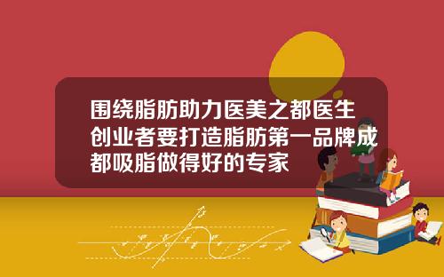 围绕脂肪助力医美之都医生创业者要打造脂肪第一品牌成都吸脂做得好的专家