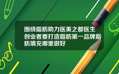 围绕脂肪助力医美之都医生创业者要打造脂肪第一品牌脂肪填充哪里做好