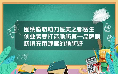 围绕脂肪助力医美之都医生创业者要打造脂肪第一品牌脂肪填充用哪里的脂肪好