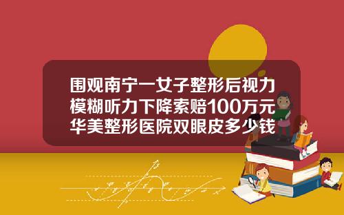围观南宁一女子整形后视力模糊听力下降索赔100万元华美整形医院双眼皮多少钱