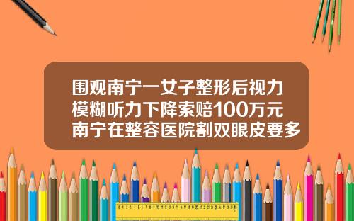 围观南宁一女子整形后视力模糊听力下降索赔100万元南宁在整容医院割双眼皮要多少钱呢