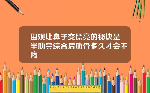 围观让鼻子变漂亮的秘诀是半肋鼻综合后肋骨多久才会不疼