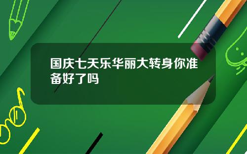 国庆七天乐华丽大转身你准备好了吗