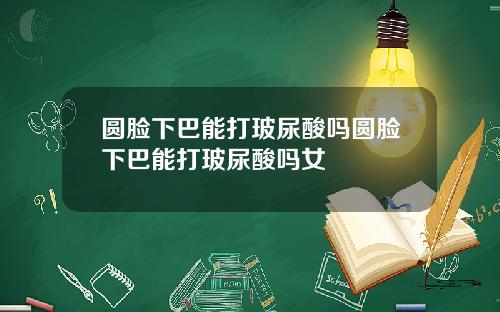 圆脸下巴能打玻尿酸吗圆脸下巴能打玻尿酸吗女
