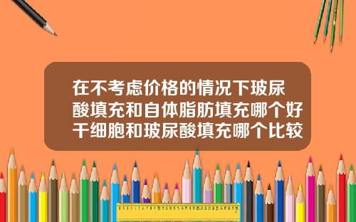 在不考虑价格的情况下玻尿酸填充和自体脂肪填充哪个好干细胞和玻尿酸填充哪个比较好