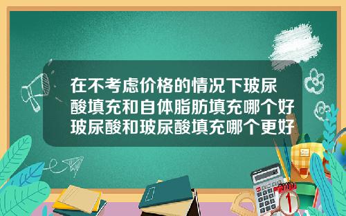 在不考虑价格的情况下玻尿酸填充和自体脂肪填充哪个好玻尿酸和玻尿酸填充哪个更好