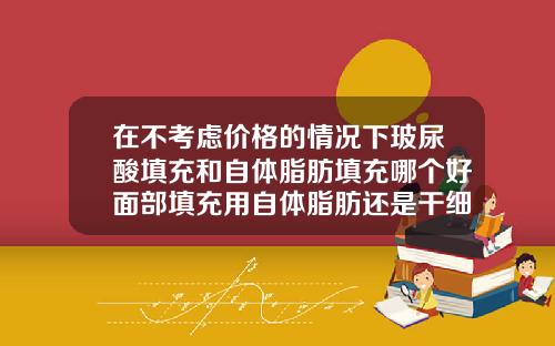 在不考虑价格的情况下玻尿酸填充和自体脂肪填充哪个好面部填充用自体脂肪还是干细胞注射好