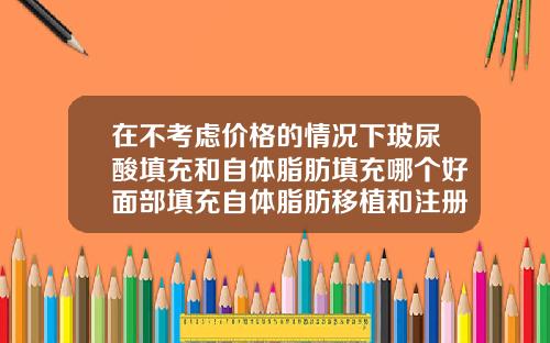在不考虑价格的情况下玻尿酸填充和自体脂肪填充哪个好面部填充自体脂肪移植和注册玻尿酸哪个好