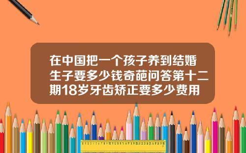 在中国把一个孩子养到结婚生子要多少钱奇葩问答第十二期18岁牙齿矫正要多少费用