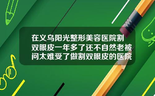 在义乌阳光整形美容医院割双眼皮一年多了还不自然老被问太难受了做割双眼皮的医院排名