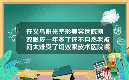 在义乌阳光整形美容医院割双眼皮一年多了还不自然老被问太难受了切双眼皮术医院哪家好