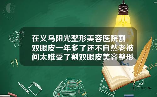 在义乌阳光整形美容医院割双眼皮一年多了还不自然老被问太难受了割双眼皮美容整形手术医院