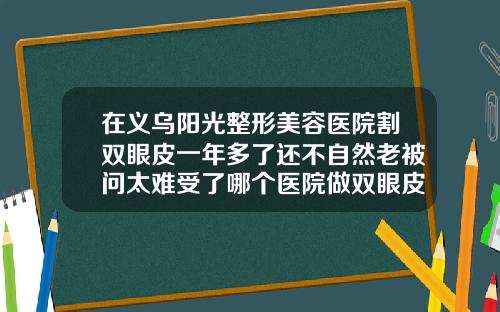 在义乌阳光整形美容医院割双眼皮一年多了还不自然老被问太难受了哪个医院做双眼皮比较好