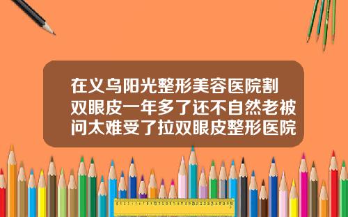 在义乌阳光整形美容医院割双眼皮一年多了还不自然老被问太难受了拉双眼皮整形医院哪家好