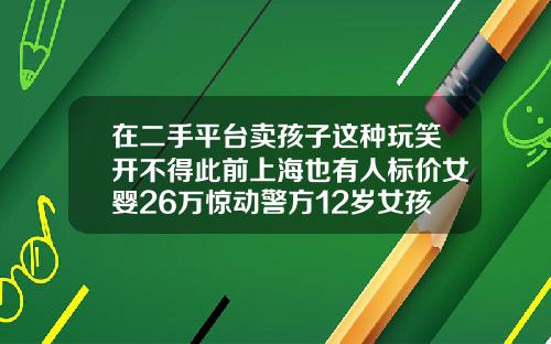 在二手平台卖孩子这种玩笑开不得此前上海也有人标价女婴26万惊动警方12岁女孩牙齿可以矫正吗视频