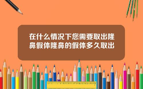 在什么情况下您需要取出隆鼻假体隆鼻的假体多久取出
