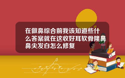 在做鼻综合前我该知道些什么答案就在这收好耳软骨隆鼻鼻尖发白怎么修复