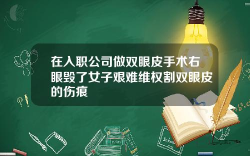 在入职公司做双眼皮手术右眼毁了女子艰难维权割双眼皮的伤痕