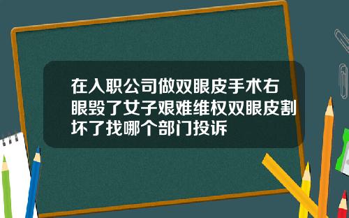 在入职公司做双眼皮手术右眼毁了女子艰难维权双眼皮割坏了找哪个部门投诉