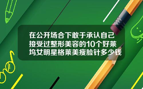 在公开场合下敢于承认自己接受过整形美容的10个好莱坞女明星格莱美瘦脸针多少钱一只