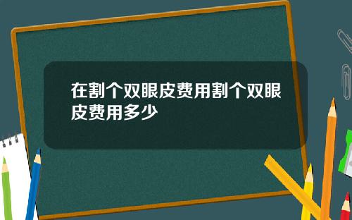 在割个双眼皮费用割个双眼皮费用多少