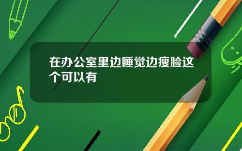 在办公室里边睡觉边瘦脸这个可以有