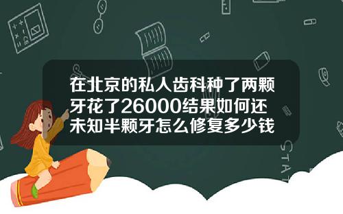 在北京的私人齿科种了两颗牙花了26000结果如何还未知半颗牙怎么修复多少钱