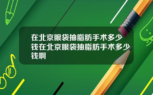 在北京眼袋抽脂肪手术多少钱在北京眼袋抽脂肪手术多少钱啊