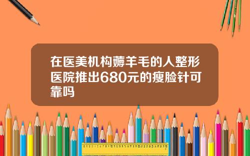 在医美机构薅羊毛的人整形医院推出680元的瘦脸针可靠吗
