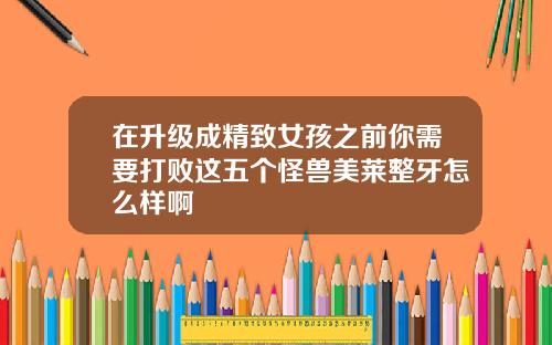 在升级成精致女孩之前你需要打败这五个怪兽美莱整牙怎么样啊