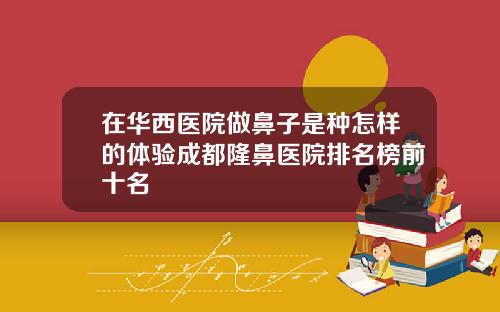 在华西医院做鼻子是种怎样的体验成都隆鼻医院排名榜前十名